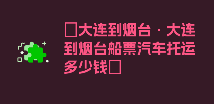 〖大连到烟台·大连到烟台船票汽车托运多少钱〗