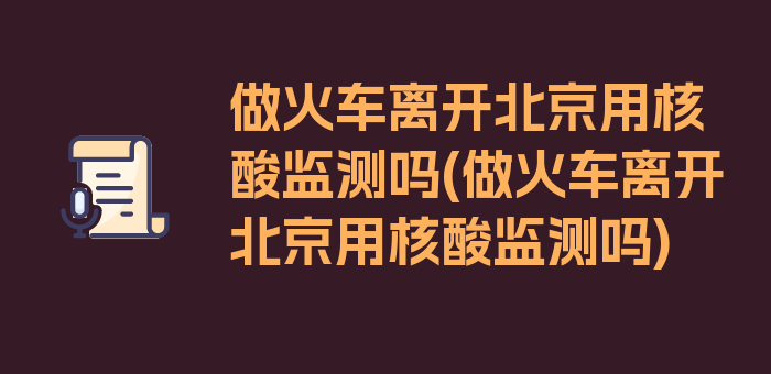 做火车离开北京用核酸监测吗(做火车离开北京用核酸监测吗)