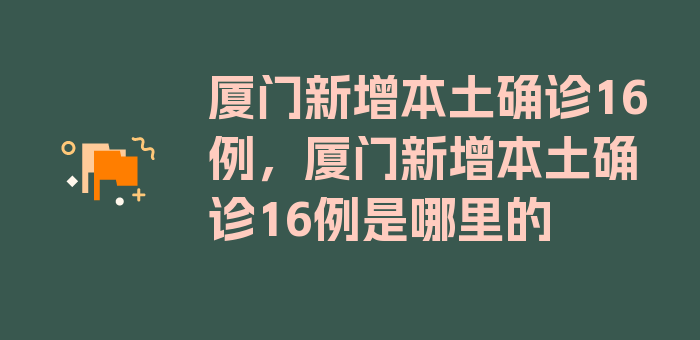 厦门新增本土确诊16例，厦门新增本土确诊16例是哪里的