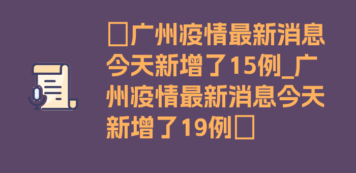 〖广州疫情最新消息今天新增了15例_广州疫情最新消息今天新增了19例〗