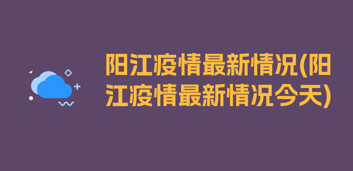 阳江疫情最新情况(阳江疫情最新情况今天)