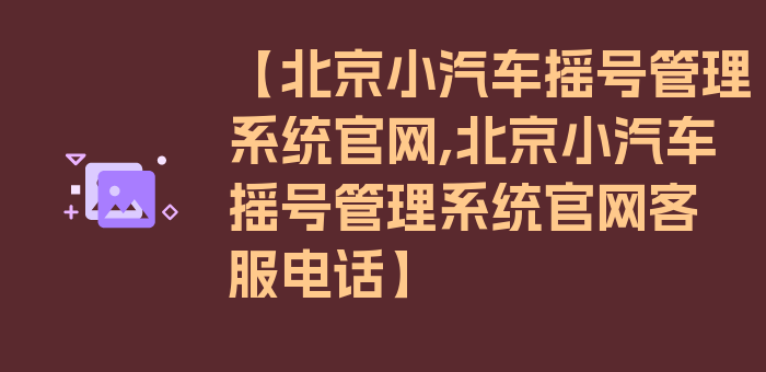 【北京小汽车摇号管理系统官网,北京小汽车摇号管理系统官网客服电话】