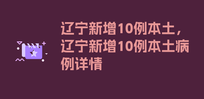 辽宁新增10例本土，辽宁新增10例本土病例详情