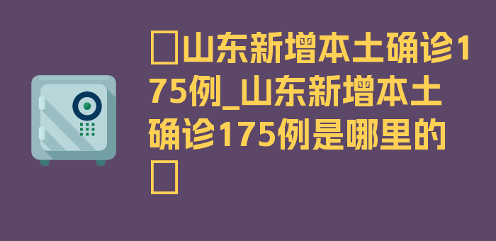 〖山东新增本土确诊175例_山东新增本土确诊175例是哪里的〗