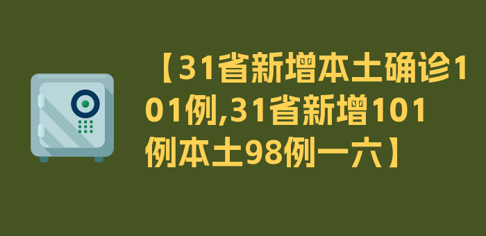 【31省新增本土确诊101例,31省新增101例本土98例一六】