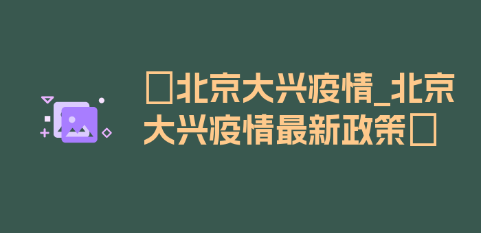 〖北京大兴疫情_北京大兴疫情最新政策〗