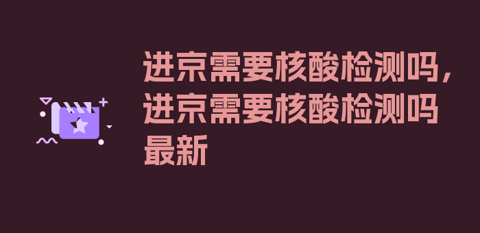 进京需要核酸检测吗，进京需要核酸检测吗最新