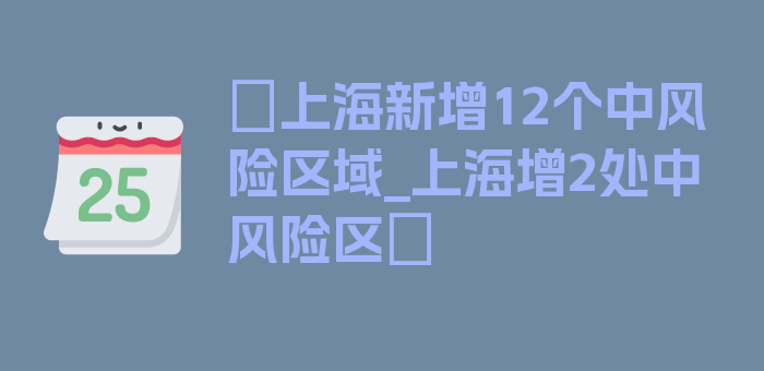 〖上海新增12个中风险区域_上海增2处中风险区〗