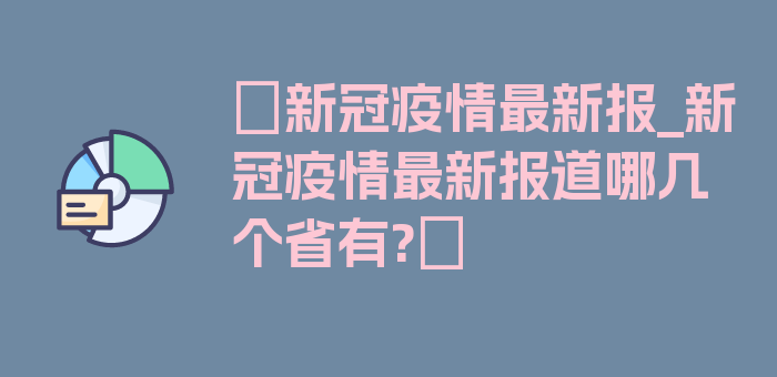 〖新冠疫情最新报_新冠疫情最新报道哪几个省有?〗