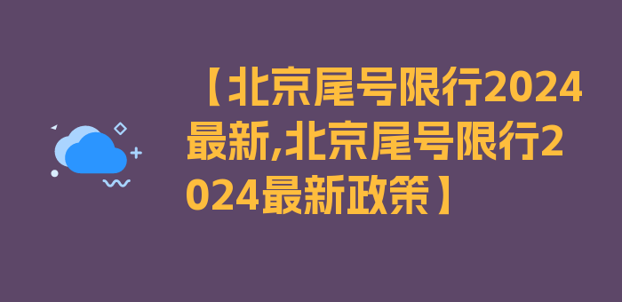 【北京尾号限行2024最新,北京尾号限行2024最新政策】