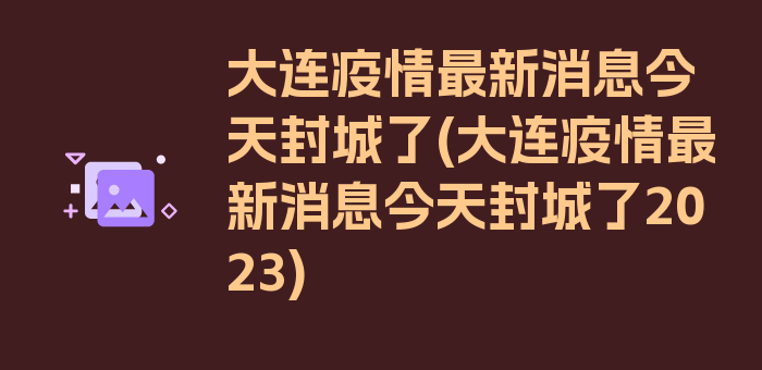 大连疫情最新消息今天封城了(大连疫情最新消息今天封城了2023)