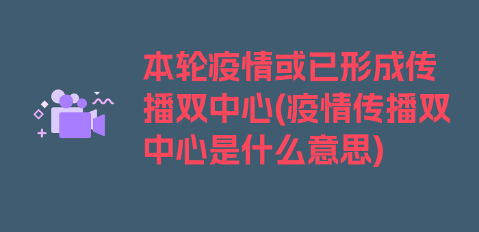 本轮疫情或已形成传播双中心(疫情传播双中心是什么意思)