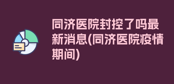 同济医院封控了吗最新消息(同济医院疫情期间)