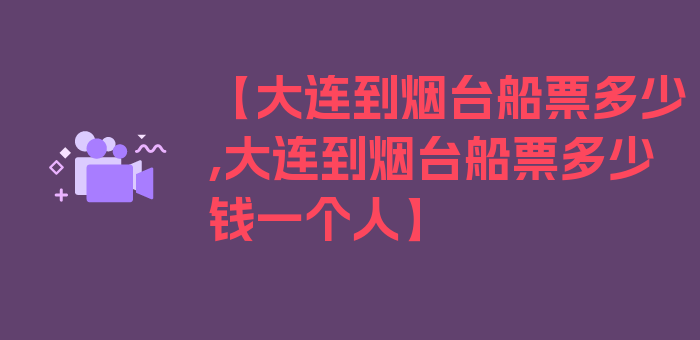 【大连到烟台船票多少,大连到烟台船票多少钱一个人】