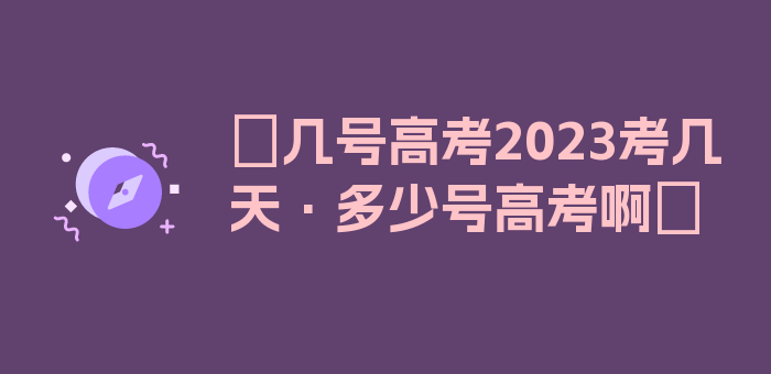 〖几号高考2023考几天·多少号高考啊〗