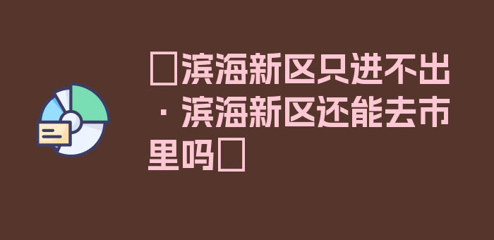 〖滨海新区只进不出·滨海新区还能去市里吗〗