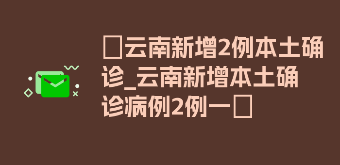 〖云南新增2例本土确诊_云南新增本土确诊病例2例一〗