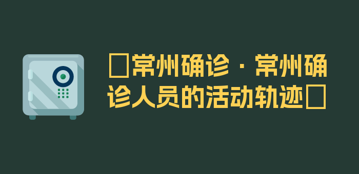 〖常州确诊·常州确诊人员的活动轨迹〗