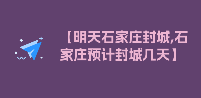 【明天石家庄封城,石家庄预计封城几天】