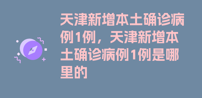 天津新增本土确诊病例1例，天津新增本土确诊病例1例是哪里的