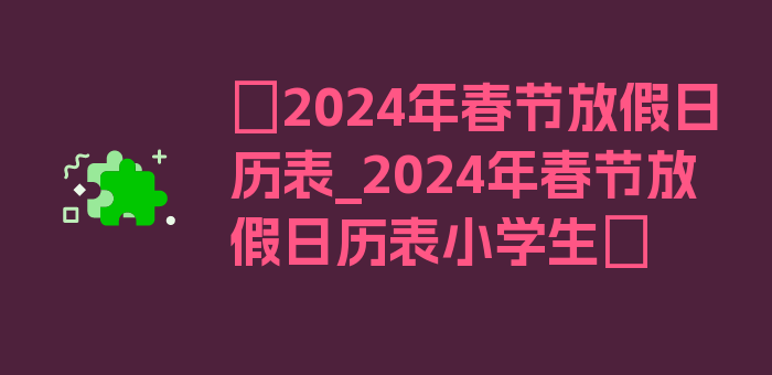 〖2024年春节放假日历表_2024年春节放假日历表小学生〗