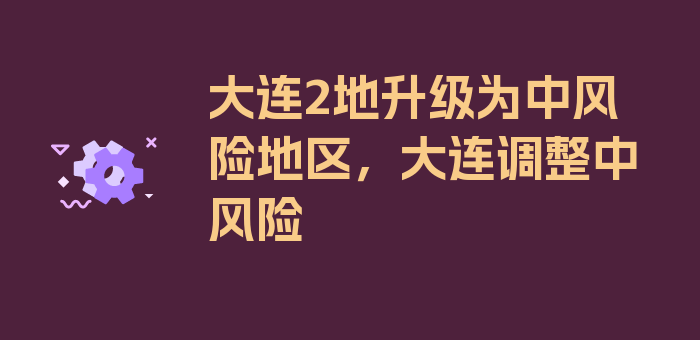 大连2地升级为中风险地区，大连调整中风险