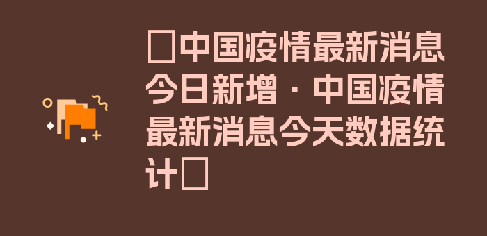 〖中国疫情最新消息今日新增·中国疫情最新消息今天数据统计〗