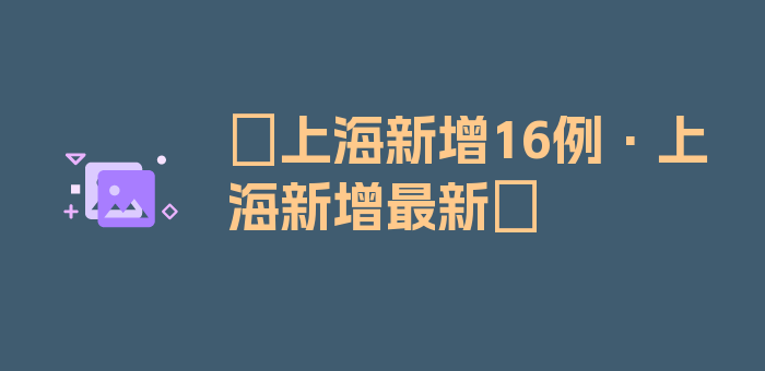 〖上海新增16例·上海新增最新〗