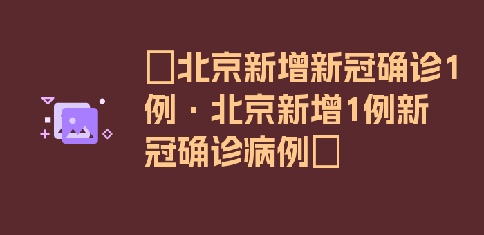 〖北京新增新冠确诊1例·北京新增1例新冠确诊病例〗