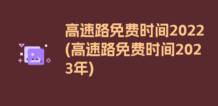 高速路免费时间2022(高速路免费时间2023年)