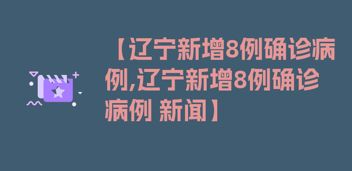 【辽宁新增8例确诊病例,辽宁新增8例确诊病例 新闻】