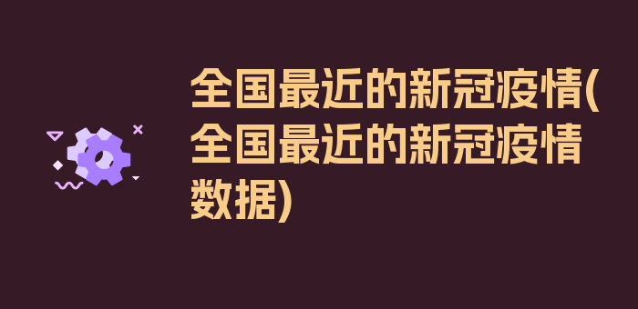 全国最近的新冠疫情(全国最近的新冠疫情数据)