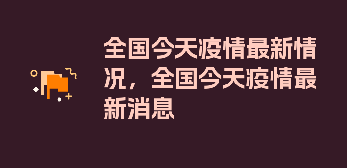 全国今天疫情最新情况，全国今天疫情最新消息