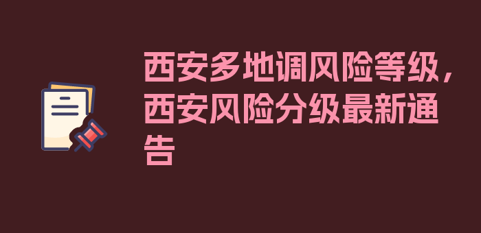 西安多地调风险等级，西安风险分级最新通告