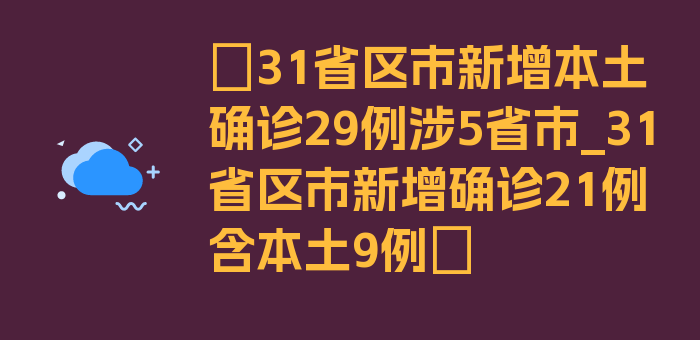 〖31省区市新增本土确诊29例涉5省市_31省区市新增确诊21例含本土9例〗