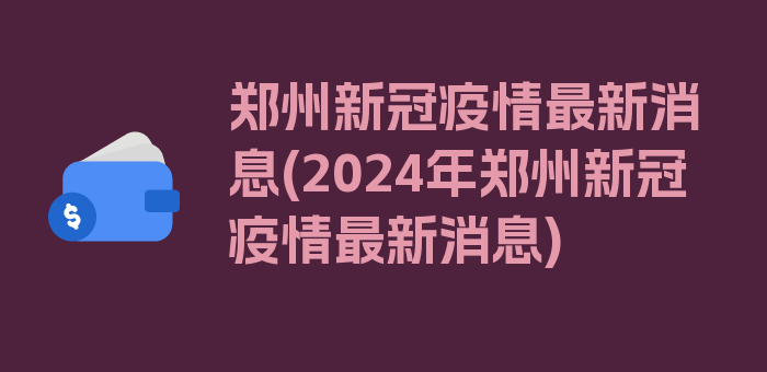 郑州新冠疫情最新消息(2024年郑州新冠疫情最新消息)