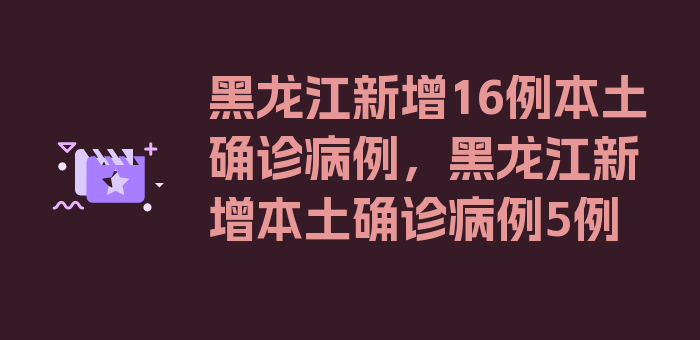 黑龙江新增16例本土确诊病例，黑龙江新增本土确诊病例5例