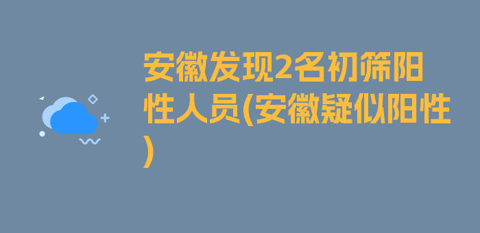 安徽发现2名初筛阳性人员(安徽疑似阳性)