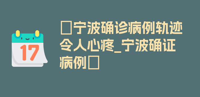 〖宁波确诊病例轨迹令人心疼_宁波确证病例〗