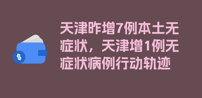 天津昨增7例本土无症状，天津增1例无症状病例行动轨迹