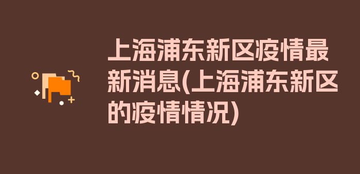 上海浦东新区疫情最新消息(上海浦东新区的疫情情况)