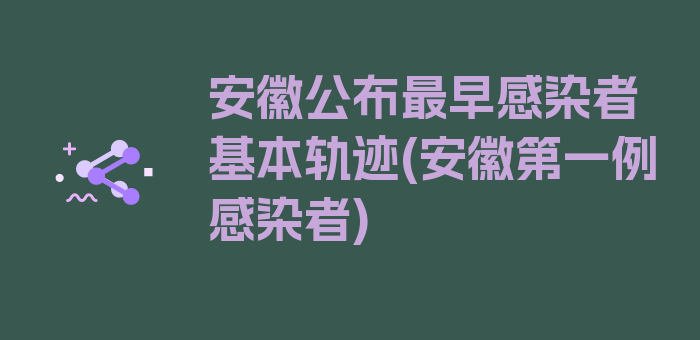 安徽公布最早感染者基本轨迹(安徽第一例感染者)