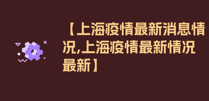 【上海疫情最新消息情况,上海疫情最新情况最新】