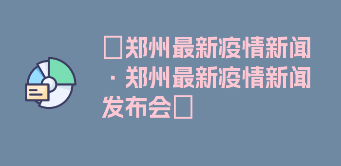 〖郑州最新疫情新闻·郑州最新疫情新闻发布会〗