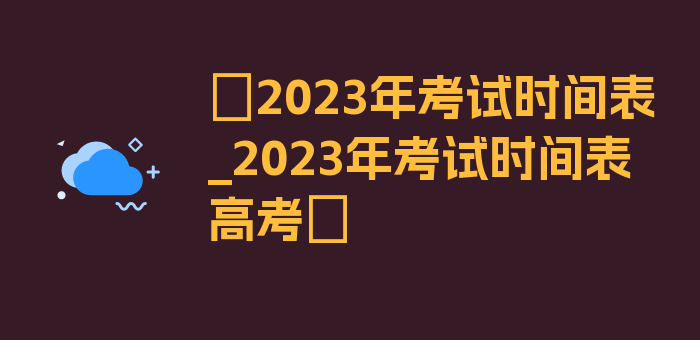 〖2023年考试时间表_2023年考试时间表高考〗