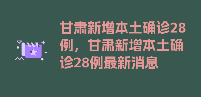 甘肃新增本土确诊28例，甘肃新增本土确诊28例最新消息