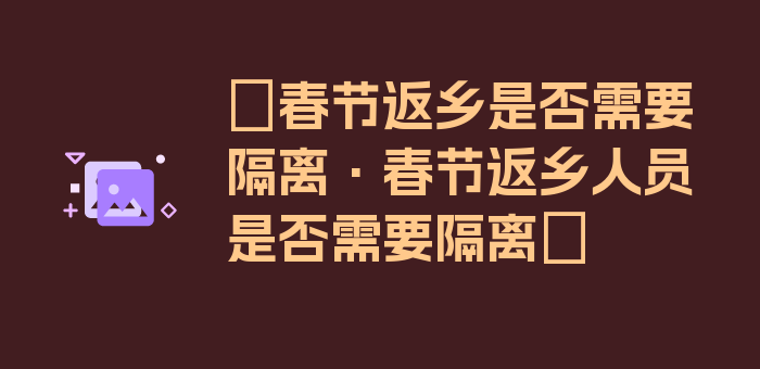 〖春节返乡是否需要隔离·春节返乡人员是否需要隔离〗