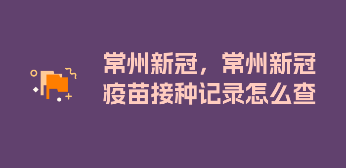 常州新冠，常州新冠疫苗接种记录怎么查