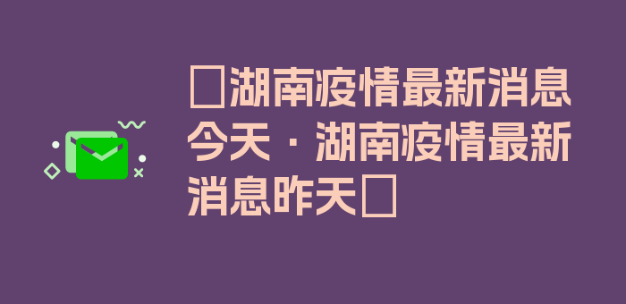 〖湖南疫情最新消息今天·湖南疫情最新消息昨天〗